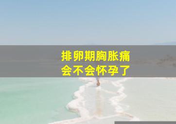 排卵期胸胀痛会不会怀孕了