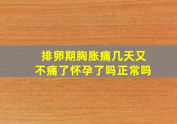 排卵期胸胀痛几天又不痛了怀孕了吗正常吗