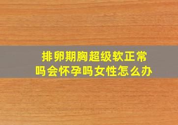 排卵期胸超级软正常吗会怀孕吗女性怎么办