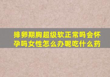 排卵期胸超级软正常吗会怀孕吗女性怎么办呢吃什么药