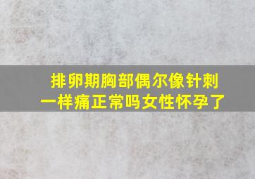 排卵期胸部偶尔像针刺一样痛正常吗女性怀孕了