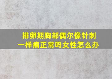 排卵期胸部偶尔像针刺一样痛正常吗女性怎么办