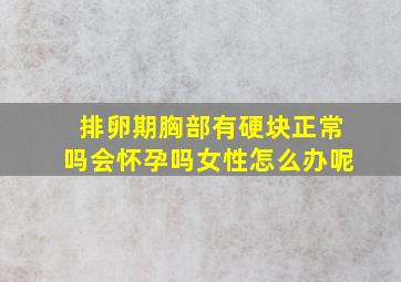 排卵期胸部有硬块正常吗会怀孕吗女性怎么办呢