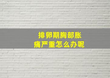 排卵期胸部胀痛严重怎么办呢