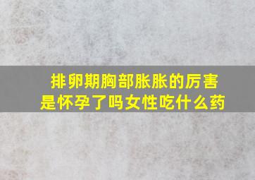 排卵期胸部胀胀的厉害是怀孕了吗女性吃什么药