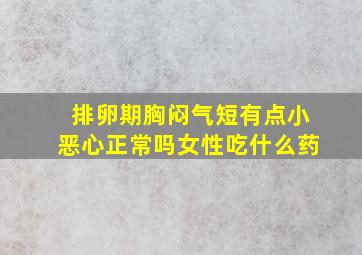 排卵期胸闷气短有点小恶心正常吗女性吃什么药