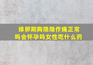 排卵期胸隐隐作痛正常吗会怀孕吗女性吃什么药