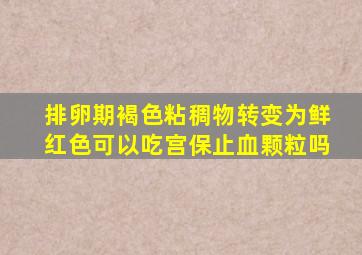 排卵期褐色粘稠物转变为鲜红色可以吃宫保止血颗粒吗