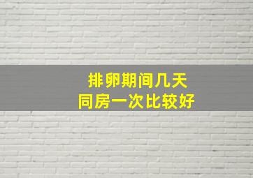 排卵期间几天同房一次比较好