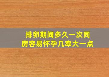 排卵期间多久一次同房容易怀孕几率大一点