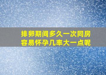 排卵期间多久一次同房容易怀孕几率大一点呢