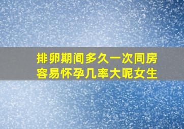 排卵期间多久一次同房容易怀孕几率大呢女生