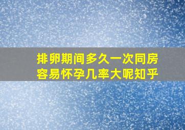 排卵期间多久一次同房容易怀孕几率大呢知乎