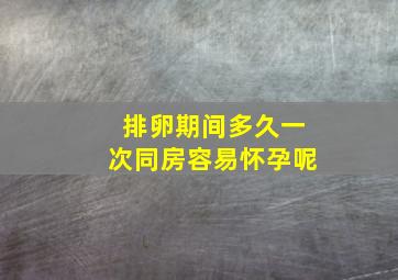 排卵期间多久一次同房容易怀孕呢