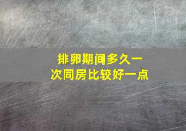 排卵期间多久一次同房比较好一点