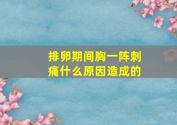 排卵期间胸一阵刺痛什么原因造成的