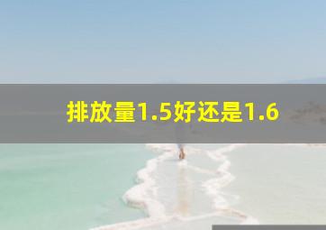 排放量1.5好还是1.6