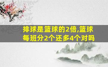 排球是篮球的2倍,篮球每班分2个还多4个对吗