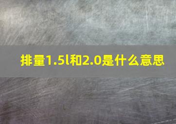 排量1.5l和2.0是什么意思