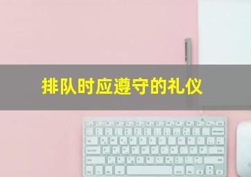 排队时应遵守的礼仪