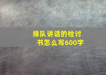 排队讲话的检讨书怎么写600字