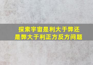 探索宇宙是利大于弊还是弊大于利正方反方问题