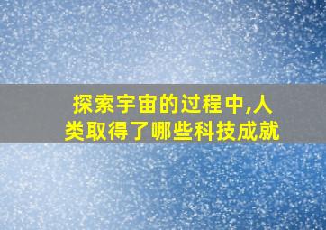 探索宇宙的过程中,人类取得了哪些科技成就