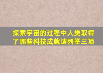 探索宇宙的过程中人类取得了哪些科技成就请列举三项