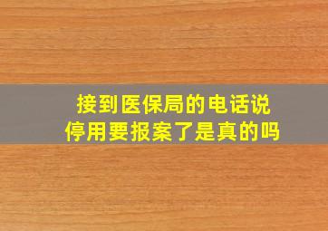 接到医保局的电话说停用要报案了是真的吗