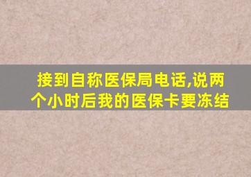 接到自称医保局电话,说两个小时后我的医保卡要冻结