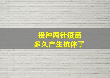 接种两针疫苗多久产生抗体了