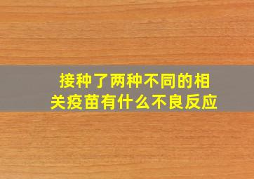 接种了两种不同的相关疫苗有什么不良反应