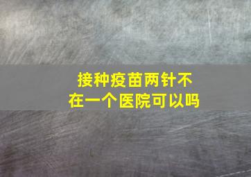 接种疫苗两针不在一个医院可以吗