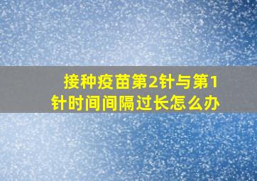 接种疫苗第2针与第1针时间间隔过长怎么办