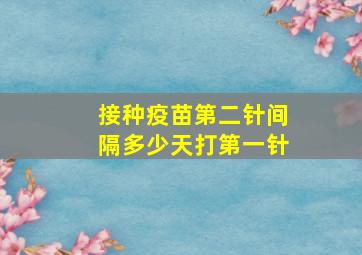 接种疫苗第二针间隔多少天打第一针