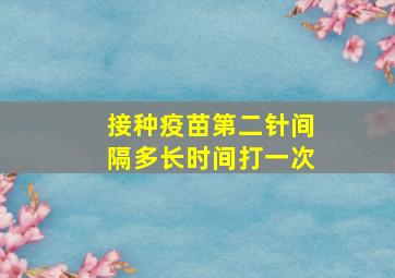 接种疫苗第二针间隔多长时间打一次