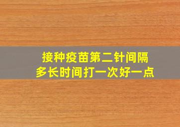 接种疫苗第二针间隔多长时间打一次好一点