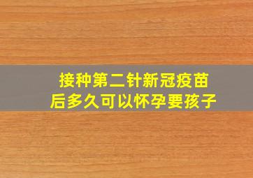 接种第二针新冠疫苗后多久可以怀孕要孩子