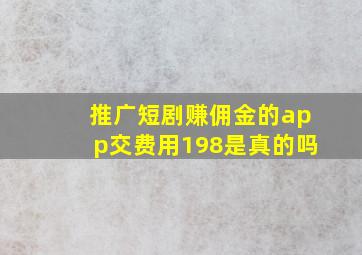 推广短剧赚佣金的app交费用198是真的吗