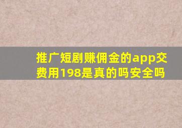 推广短剧赚佣金的app交费用198是真的吗安全吗