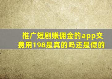 推广短剧赚佣金的app交费用198是真的吗还是假的