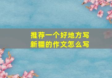 推荐一个好地方写新疆的作文怎么写