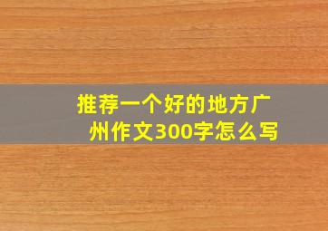 推荐一个好的地方广州作文300字怎么写