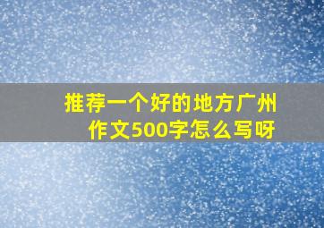 推荐一个好的地方广州作文500字怎么写呀