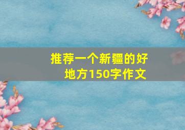 推荐一个新疆的好地方150字作文