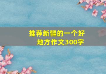 推荐新疆的一个好地方作文300字