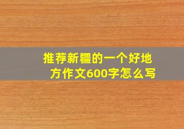 推荐新疆的一个好地方作文600字怎么写