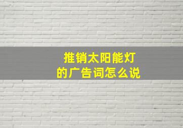 推销太阳能灯的广告词怎么说