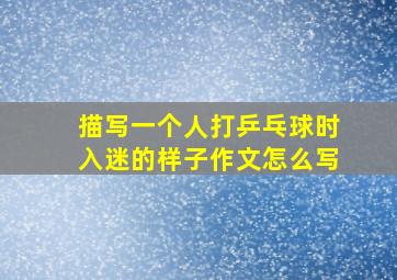 描写一个人打乒乓球时入迷的样子作文怎么写