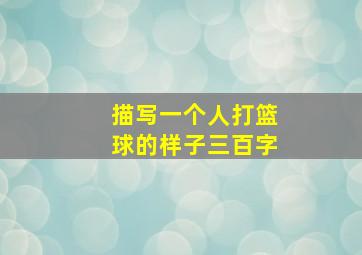 描写一个人打篮球的样子三百字